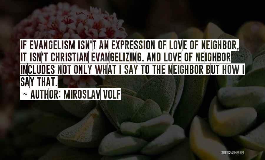Miroslav Volf Quotes: If Evangelism Isn't An Expression Of Love Of Neighbor, It Isn't Christian Evangelizing. And Love Of Neighbor Includes Not Only
