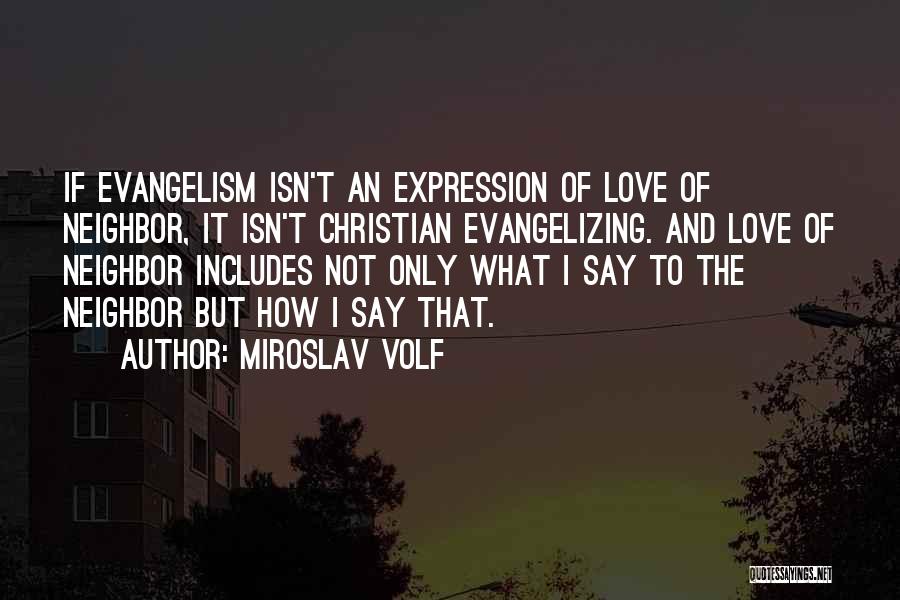 Miroslav Volf Quotes: If Evangelism Isn't An Expression Of Love Of Neighbor, It Isn't Christian Evangelizing. And Love Of Neighbor Includes Not Only