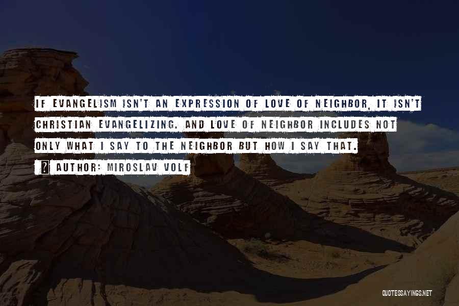 Miroslav Volf Quotes: If Evangelism Isn't An Expression Of Love Of Neighbor, It Isn't Christian Evangelizing. And Love Of Neighbor Includes Not Only
