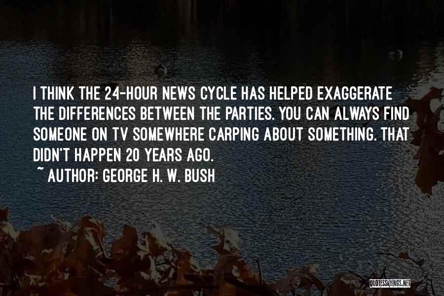 George H. W. Bush Quotes: I Think The 24-hour News Cycle Has Helped Exaggerate The Differences Between The Parties. You Can Always Find Someone On