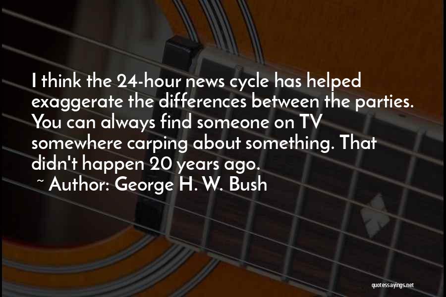 George H. W. Bush Quotes: I Think The 24-hour News Cycle Has Helped Exaggerate The Differences Between The Parties. You Can Always Find Someone On