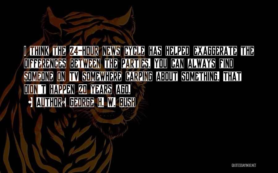 George H. W. Bush Quotes: I Think The 24-hour News Cycle Has Helped Exaggerate The Differences Between The Parties. You Can Always Find Someone On