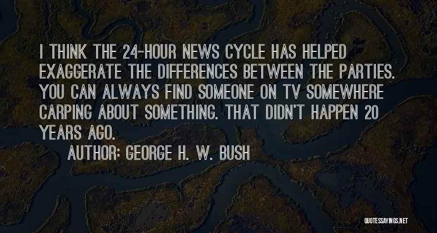 George H. W. Bush Quotes: I Think The 24-hour News Cycle Has Helped Exaggerate The Differences Between The Parties. You Can Always Find Someone On