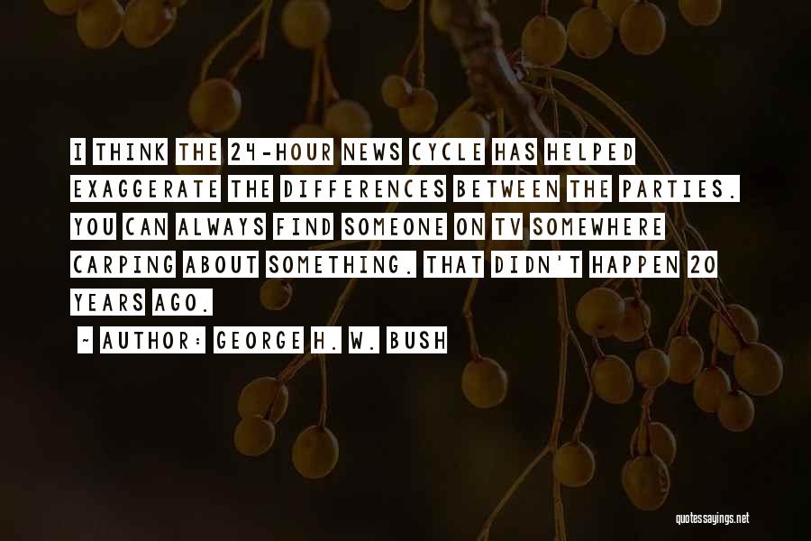 George H. W. Bush Quotes: I Think The 24-hour News Cycle Has Helped Exaggerate The Differences Between The Parties. You Can Always Find Someone On