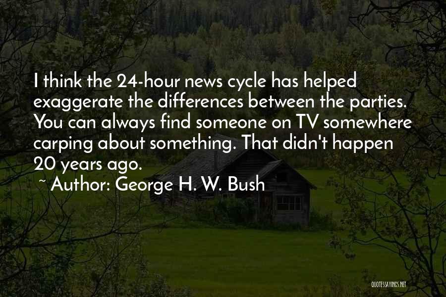 George H. W. Bush Quotes: I Think The 24-hour News Cycle Has Helped Exaggerate The Differences Between The Parties. You Can Always Find Someone On