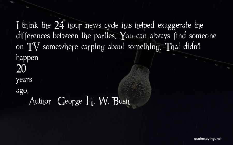 George H. W. Bush Quotes: I Think The 24-hour News Cycle Has Helped Exaggerate The Differences Between The Parties. You Can Always Find Someone On