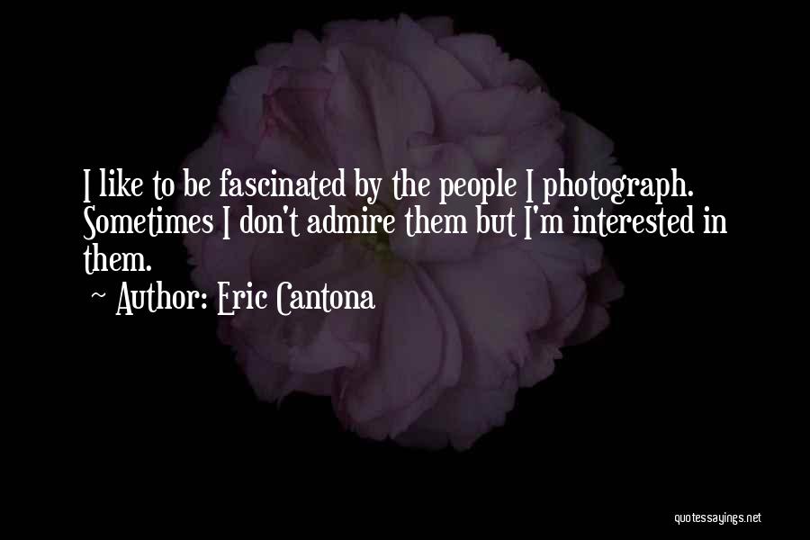 Eric Cantona Quotes: I Like To Be Fascinated By The People I Photograph. Sometimes I Don't Admire Them But I'm Interested In Them.