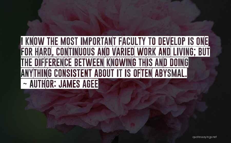 James Agee Quotes: I Know The Most Important Faculty To Develop Is One For Hard, Continuous And Varied Work And Living; But The