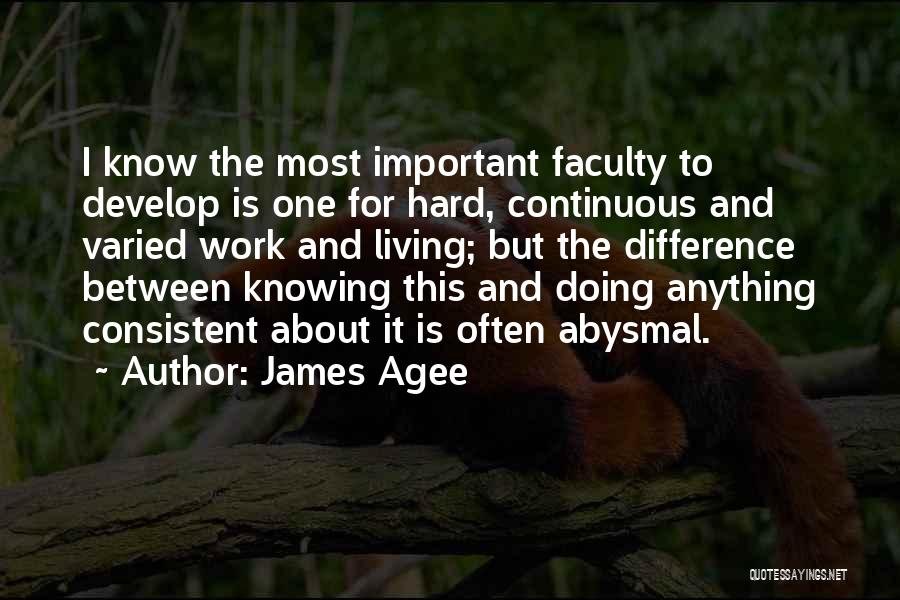 James Agee Quotes: I Know The Most Important Faculty To Develop Is One For Hard, Continuous And Varied Work And Living; But The