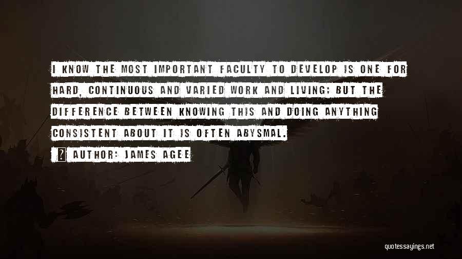 James Agee Quotes: I Know The Most Important Faculty To Develop Is One For Hard, Continuous And Varied Work And Living; But The