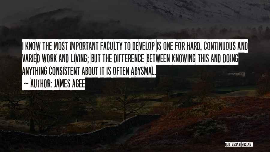 James Agee Quotes: I Know The Most Important Faculty To Develop Is One For Hard, Continuous And Varied Work And Living; But The
