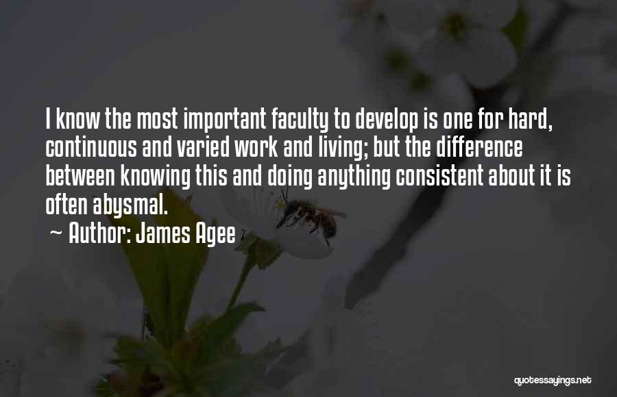 James Agee Quotes: I Know The Most Important Faculty To Develop Is One For Hard, Continuous And Varied Work And Living; But The