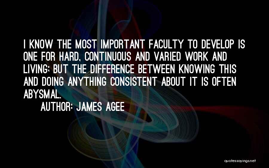 James Agee Quotes: I Know The Most Important Faculty To Develop Is One For Hard, Continuous And Varied Work And Living; But The
