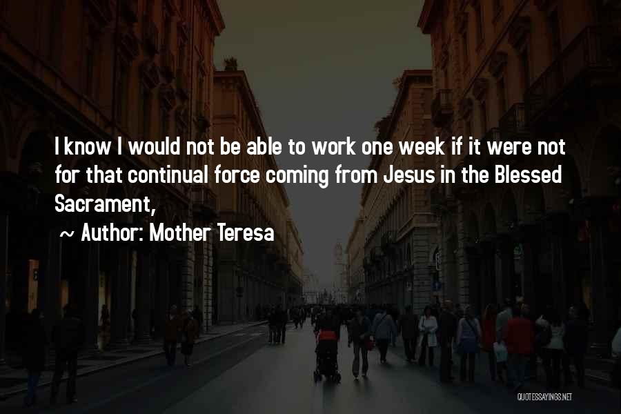 Mother Teresa Quotes: I Know I Would Not Be Able To Work One Week If It Were Not For That Continual Force Coming