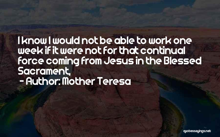 Mother Teresa Quotes: I Know I Would Not Be Able To Work One Week If It Were Not For That Continual Force Coming