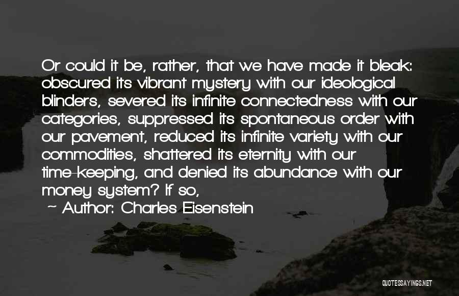 Charles Eisenstein Quotes: Or Could It Be, Rather, That We Have Made It Bleak: Obscured Its Vibrant Mystery With Our Ideological Blinders, Severed