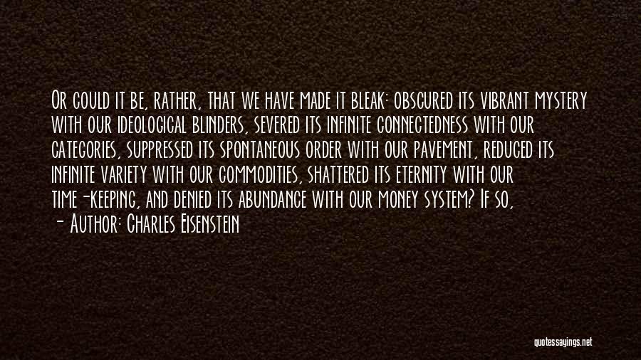 Charles Eisenstein Quotes: Or Could It Be, Rather, That We Have Made It Bleak: Obscured Its Vibrant Mystery With Our Ideological Blinders, Severed