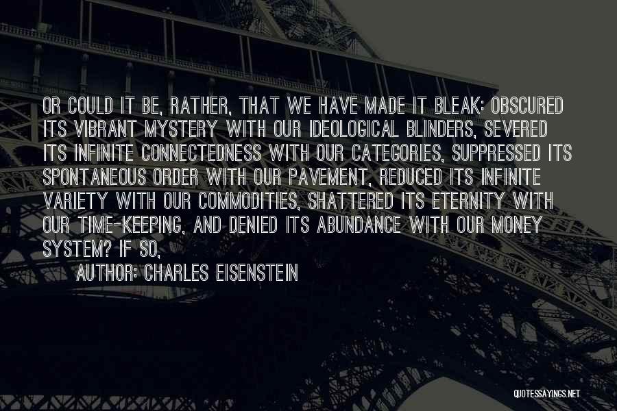 Charles Eisenstein Quotes: Or Could It Be, Rather, That We Have Made It Bleak: Obscured Its Vibrant Mystery With Our Ideological Blinders, Severed