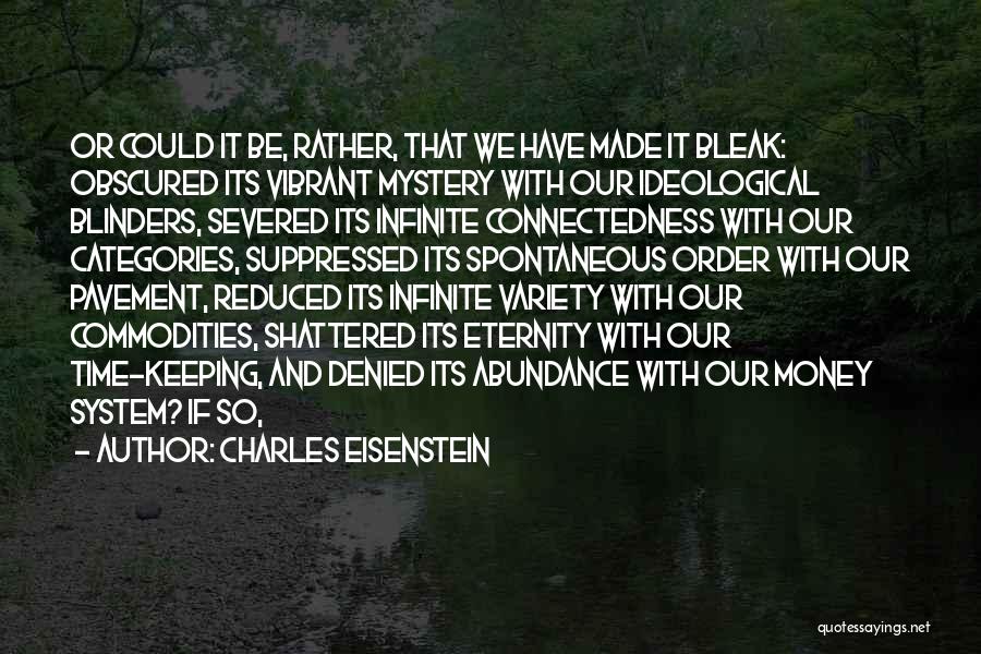 Charles Eisenstein Quotes: Or Could It Be, Rather, That We Have Made It Bleak: Obscured Its Vibrant Mystery With Our Ideological Blinders, Severed