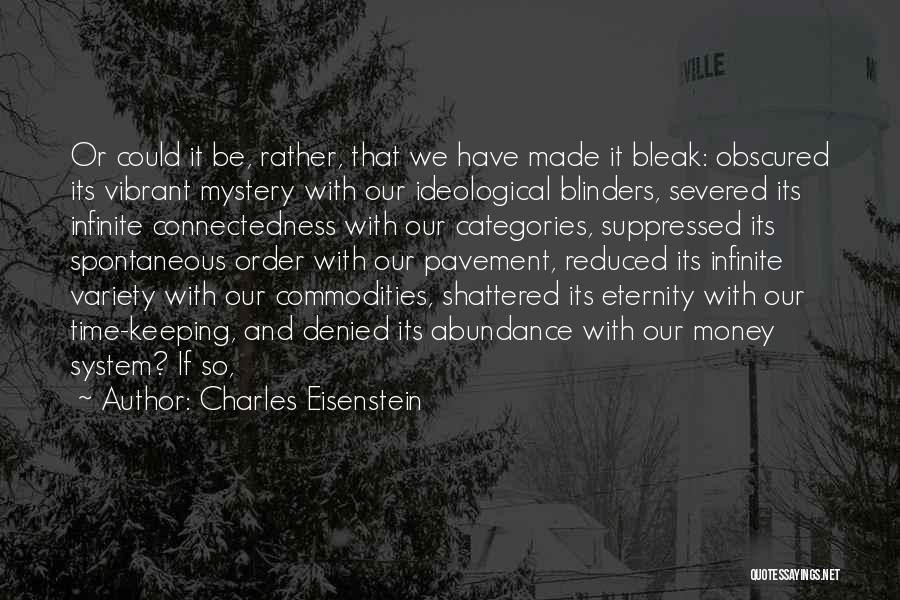 Charles Eisenstein Quotes: Or Could It Be, Rather, That We Have Made It Bleak: Obscured Its Vibrant Mystery With Our Ideological Blinders, Severed