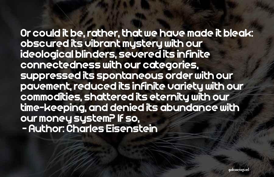 Charles Eisenstein Quotes: Or Could It Be, Rather, That We Have Made It Bleak: Obscured Its Vibrant Mystery With Our Ideological Blinders, Severed