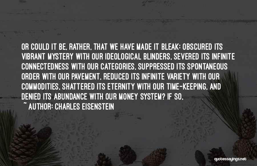 Charles Eisenstein Quotes: Or Could It Be, Rather, That We Have Made It Bleak: Obscured Its Vibrant Mystery With Our Ideological Blinders, Severed