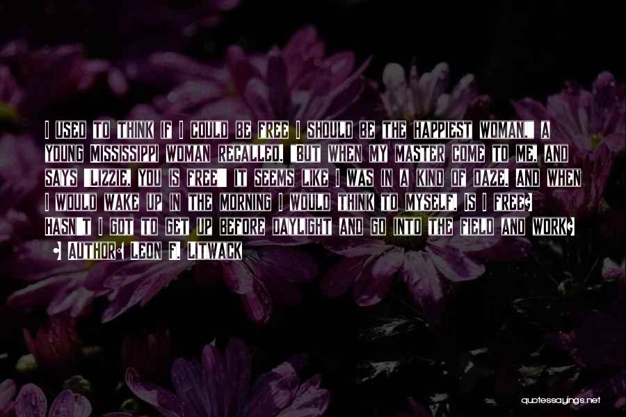 Leon F. Litwack Quotes: I Used To Think If I Could Be Free I Should Be The Happiest Woman, A Young Mississippi Woman Recalled.