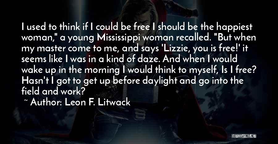 Leon F. Litwack Quotes: I Used To Think If I Could Be Free I Should Be The Happiest Woman, A Young Mississippi Woman Recalled.