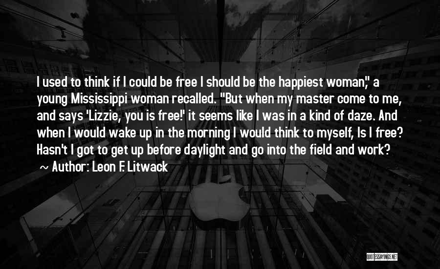 Leon F. Litwack Quotes: I Used To Think If I Could Be Free I Should Be The Happiest Woman, A Young Mississippi Woman Recalled.