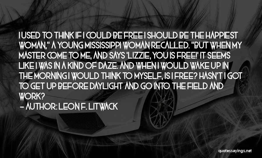 Leon F. Litwack Quotes: I Used To Think If I Could Be Free I Should Be The Happiest Woman, A Young Mississippi Woman Recalled.