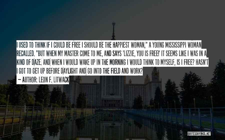 Leon F. Litwack Quotes: I Used To Think If I Could Be Free I Should Be The Happiest Woman, A Young Mississippi Woman Recalled.