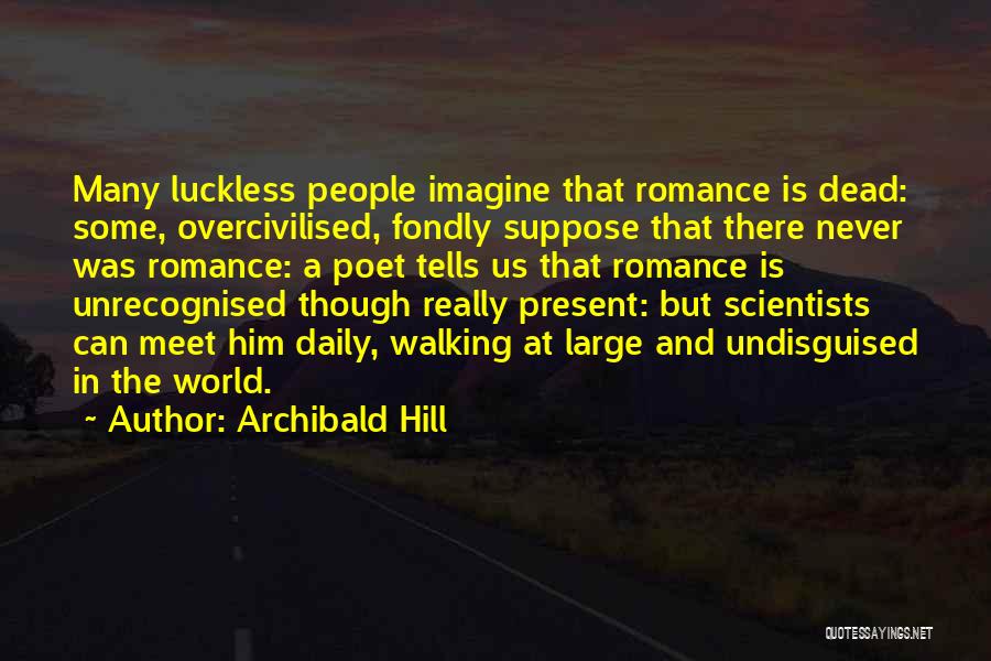 Archibald Hill Quotes: Many Luckless People Imagine That Romance Is Dead: Some, Overcivilised, Fondly Suppose That There Never Was Romance: A Poet Tells