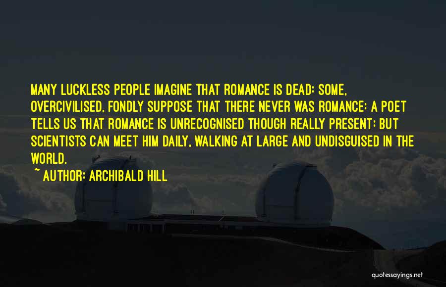 Archibald Hill Quotes: Many Luckless People Imagine That Romance Is Dead: Some, Overcivilised, Fondly Suppose That There Never Was Romance: A Poet Tells