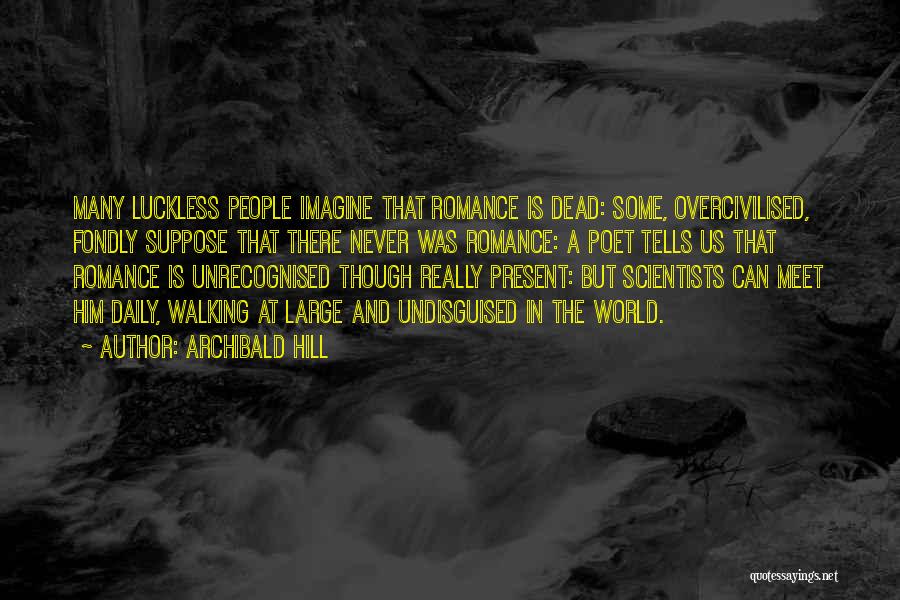 Archibald Hill Quotes: Many Luckless People Imagine That Romance Is Dead: Some, Overcivilised, Fondly Suppose That There Never Was Romance: A Poet Tells