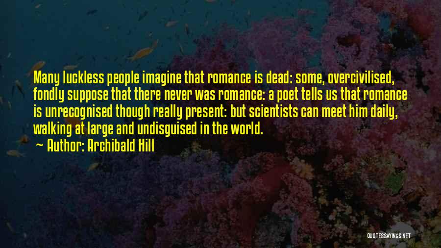 Archibald Hill Quotes: Many Luckless People Imagine That Romance Is Dead: Some, Overcivilised, Fondly Suppose That There Never Was Romance: A Poet Tells