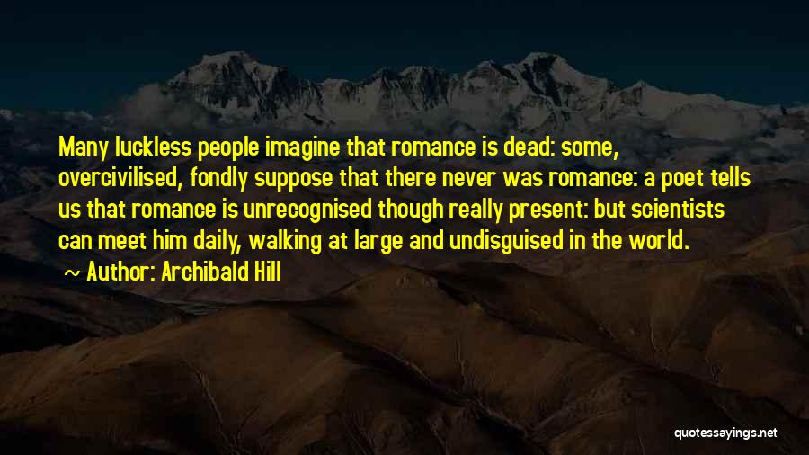 Archibald Hill Quotes: Many Luckless People Imagine That Romance Is Dead: Some, Overcivilised, Fondly Suppose That There Never Was Romance: A Poet Tells