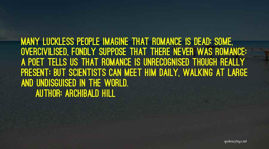 Archibald Hill Quotes: Many Luckless People Imagine That Romance Is Dead: Some, Overcivilised, Fondly Suppose That There Never Was Romance: A Poet Tells
