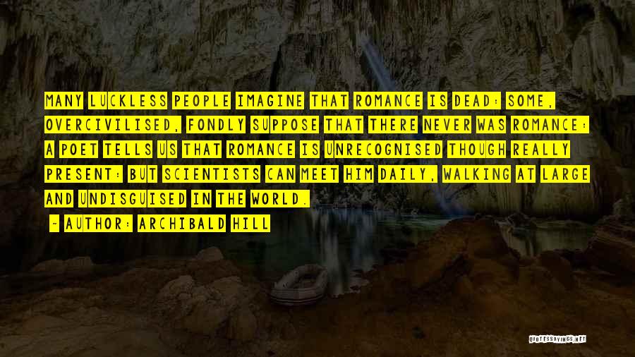 Archibald Hill Quotes: Many Luckless People Imagine That Romance Is Dead: Some, Overcivilised, Fondly Suppose That There Never Was Romance: A Poet Tells