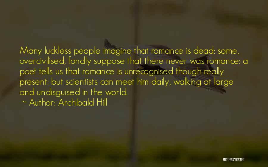 Archibald Hill Quotes: Many Luckless People Imagine That Romance Is Dead: Some, Overcivilised, Fondly Suppose That There Never Was Romance: A Poet Tells