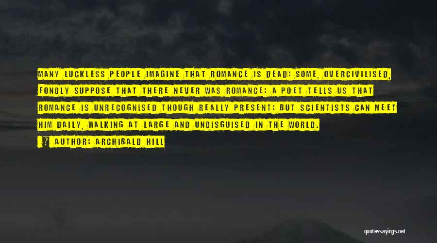 Archibald Hill Quotes: Many Luckless People Imagine That Romance Is Dead: Some, Overcivilised, Fondly Suppose That There Never Was Romance: A Poet Tells