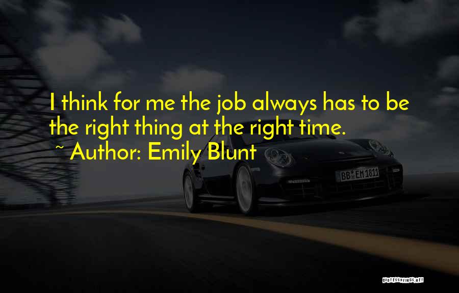 Emily Blunt Quotes: I Think For Me The Job Always Has To Be The Right Thing At The Right Time.