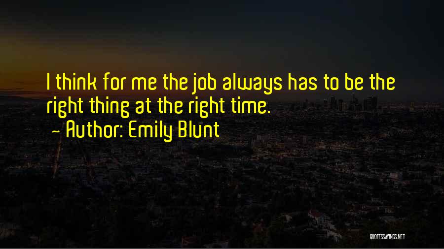 Emily Blunt Quotes: I Think For Me The Job Always Has To Be The Right Thing At The Right Time.