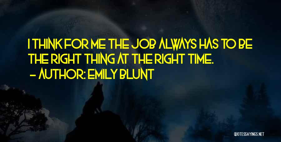 Emily Blunt Quotes: I Think For Me The Job Always Has To Be The Right Thing At The Right Time.