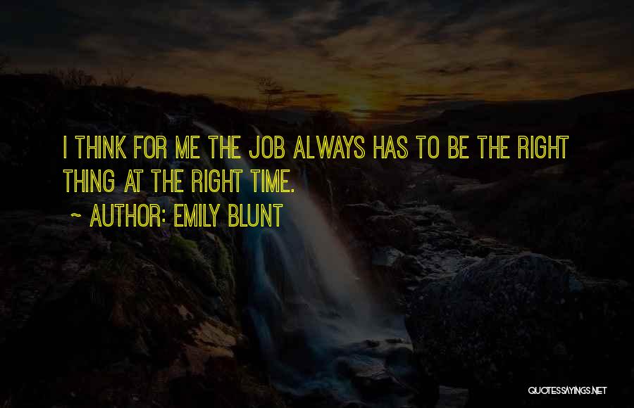 Emily Blunt Quotes: I Think For Me The Job Always Has To Be The Right Thing At The Right Time.