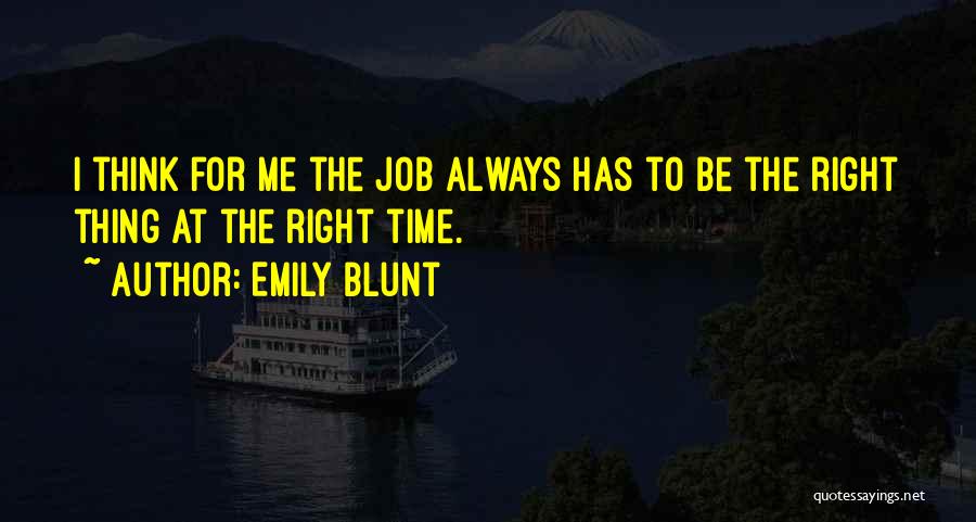Emily Blunt Quotes: I Think For Me The Job Always Has To Be The Right Thing At The Right Time.