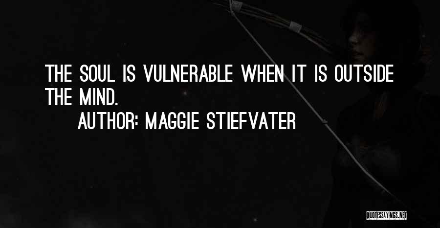Maggie Stiefvater Quotes: The Soul Is Vulnerable When It Is Outside The Mind.