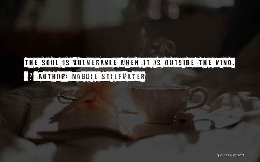 Maggie Stiefvater Quotes: The Soul Is Vulnerable When It Is Outside The Mind.