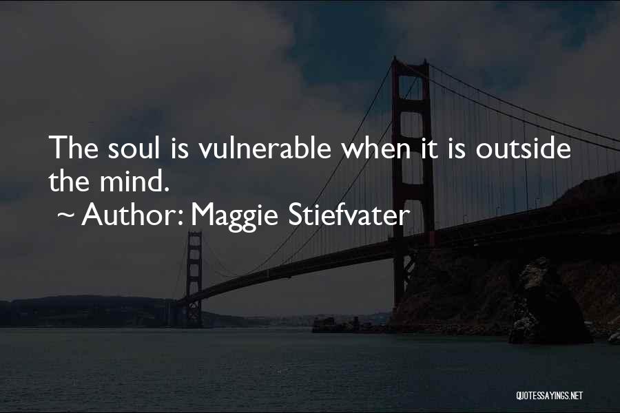 Maggie Stiefvater Quotes: The Soul Is Vulnerable When It Is Outside The Mind.