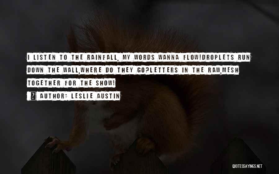 Leslie Austin Quotes: I Listen To The Rainfall, My Words Wanna Flow!droplets Run Down The Wall,where Do They Go?letters In The Raw,mesh Together