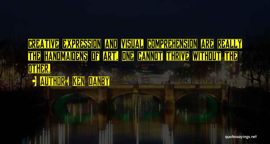 Ken Danby Quotes: Creative Expression And Visual Comprehension Are Really The Handmaidens Of Art. One Cannot Thrive Without The Other.